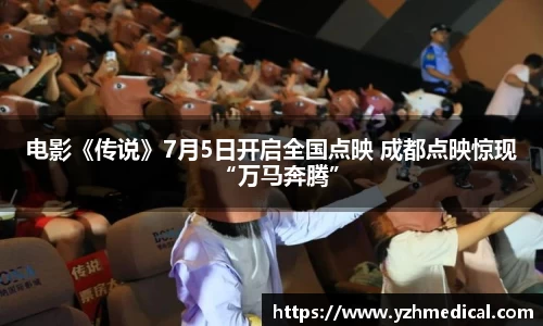 星空·体育：电影《传说》7月5日开启全国点映 成都点映惊现“万马奔腾”