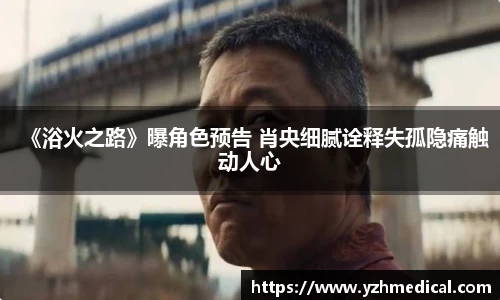 星空·体育：《浴火之路》曝角色预告 肖央细腻诠释失孤隐痛触动人心